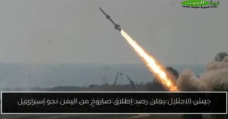 جيش الاحتلال يعلن رصد إطلاق صاروخ من اليمن نحو إسرائيل