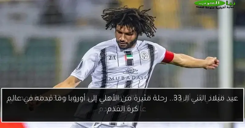 عيد ميلاد النني الـ 33.. رحلة مثيرة من الأهلي إلى أوروبا وما قدمه في عالم كرة القدم