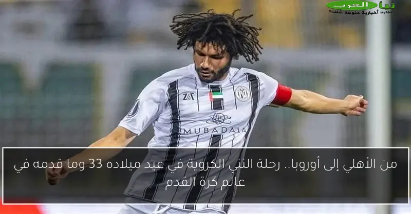 من الأهلي إلى أوروبا.. رحلة النني الكروية في عيد ميلاده 33 وما قدمه في عالم كرة القدم