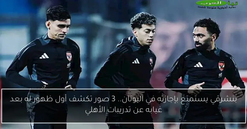 بنشرقي يستمتع بإجازته في اليونان.. 3 صور تكشف أول ظهور له بعد غيابه عن تدريبات الأهلي
