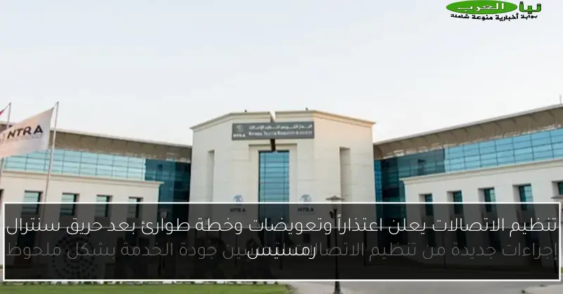 تنظيم الاتصالات يعلن اعتذاراً وتعويضات وخطة طوارئ بعد حريق سنترال رمسيس