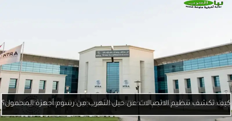 كيف تكشف تنظيم الاتصالات عن حيل التهرب من رسوم أجهزة المحمول؟