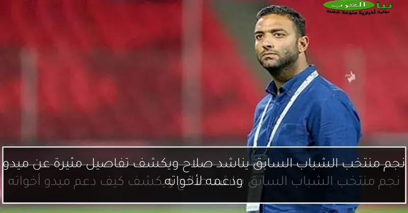 نجم منتخب الشباب السابق يناشد صلاح ويكشف تفاصيل مثيرة عن ميدو ودعمه لأخواته