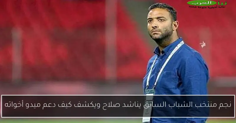 نجم منتخب الشباب السابق يناشد صلاح ويكشف كيف دعم ميدو أخواته
