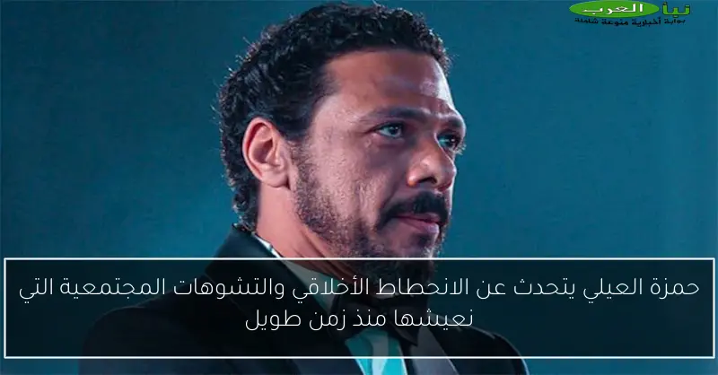حمزة العيلي يتحدث عن الانحطاط الأخلاقي والتشوهات المجتمعية التي نعيشها منذ زمن طويل