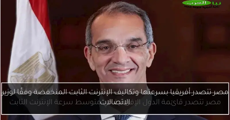 مصر تتصدر أفريقيا بسرعتها وتكاليف الإنترنت الثابت المنخفضة وفقًا لوزير الاتصالات