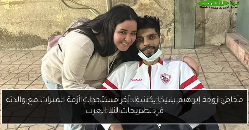 محامي زوجة إبراهيم شيكا يكشف آخر مستجدات أزمة الميراث مع والدته في تصريحات لنبأ العرب