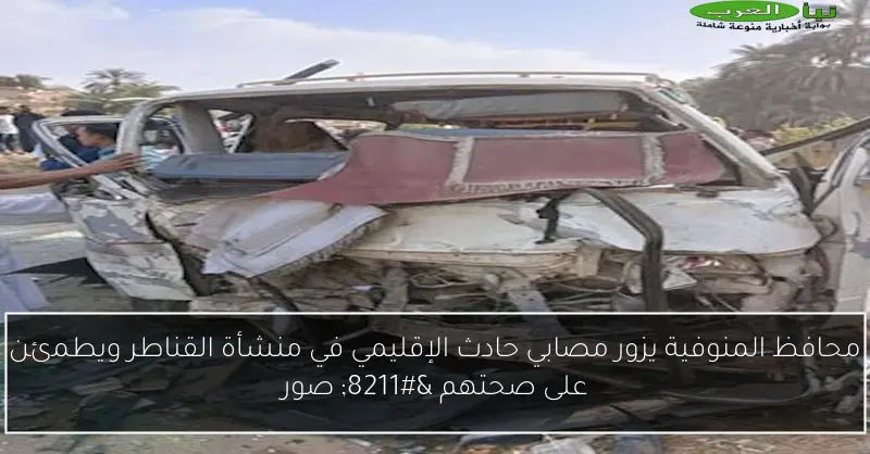 محافظ المنوفية يزور مصابي حادث الإقليمي في منشأة القناطر ويطمئن على صحتهم – صور