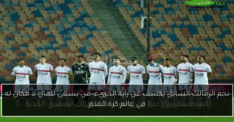 نجم الزمالك السابق يكشف عن رأيه الجريء: من يسعى للمال لا مكان له في عالم كرة القدم