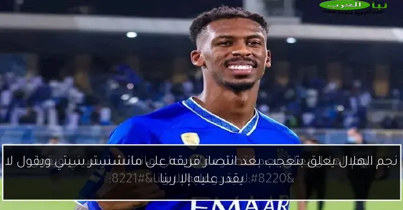 نجم الهلال يعلق بتعجب بعد انتصار فريقه على مانشستر سيتي ويقول لا يقدر عليه إلا ربنا