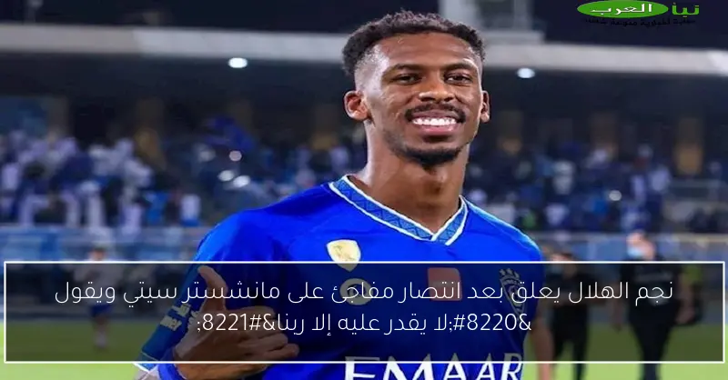 نجم الهلال يعلق بعد انتصار مفاجئ على مانشستر سيتي ويقول “لا يقدر عليه إلا ربنا”