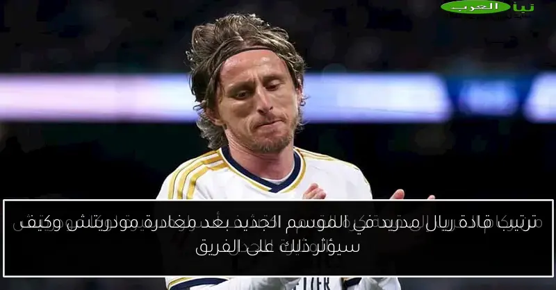 ترتيب قادة ريال مدريد في الموسم الجديد بعد مغادرة مودريتش وكيف سيؤثر ذلك على الفريق