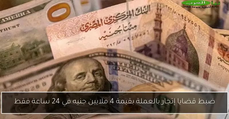 ضبط قضايا إتجار بالعملة بقيمة 4 ملايين جنيه في 24 ساعة فقط