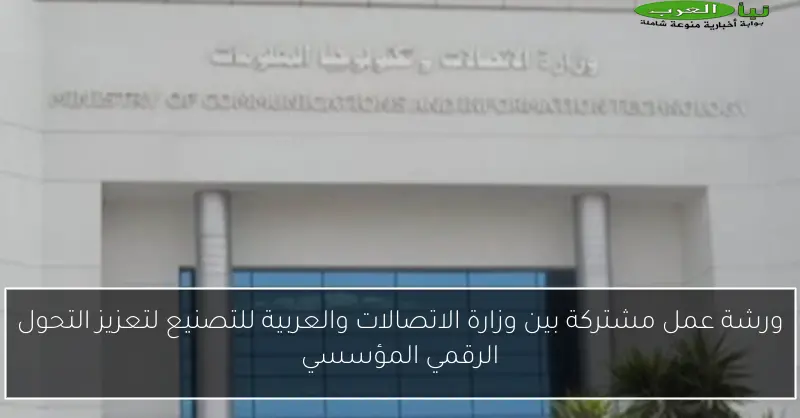 ورشة عمل مشتركة بين وزارة الاتصالات والعربية للتصنيع لتعزيز التحول الرقمي المؤسسي