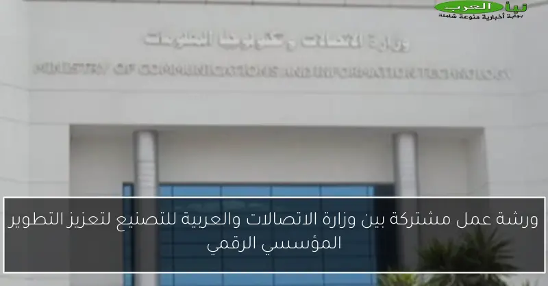 ورشة عمل مشتركة بين وزارة الاتصالات والعربية للتصنيع لتعزيز التطوير المؤسسي الرقمي