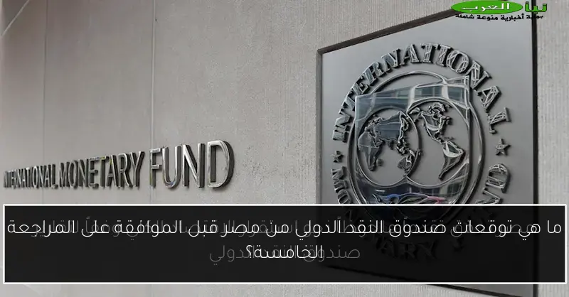 ما هي توقعات صندوق النقد الدولي من مصر قبل الموافقة على المراجعة الخامسة؟
