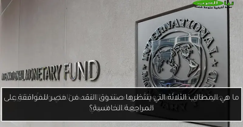 ما هي المطالب الثلاثة التي ينتظرها صندوق النقد من مصر للموافقة على المراجعة الخامسة؟