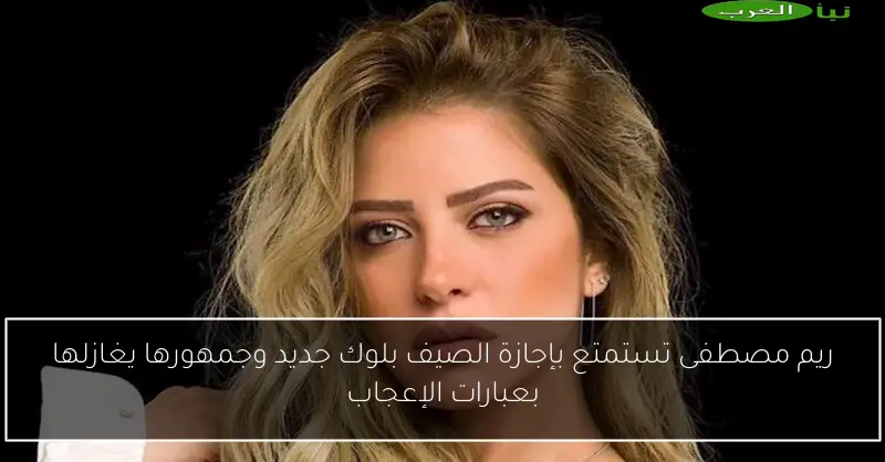 ريم مصطفى تستمتع بإجازة الصيف بلوك جديد وجمهورها يغازلها بعبارات الإعجاب