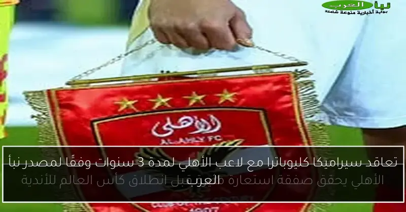 تعاقد سيراميكا كليوباترا مع لاعب الأهلي لمدة 3 سنوات وفقًا لمصدر نبأ العرب