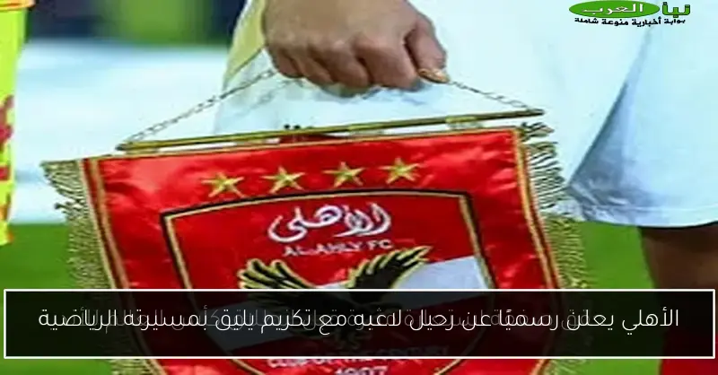 الأهلي يعلن رسميًا عن رحيل لاعبه مع تكريم يليق بمسيرته الرياضية