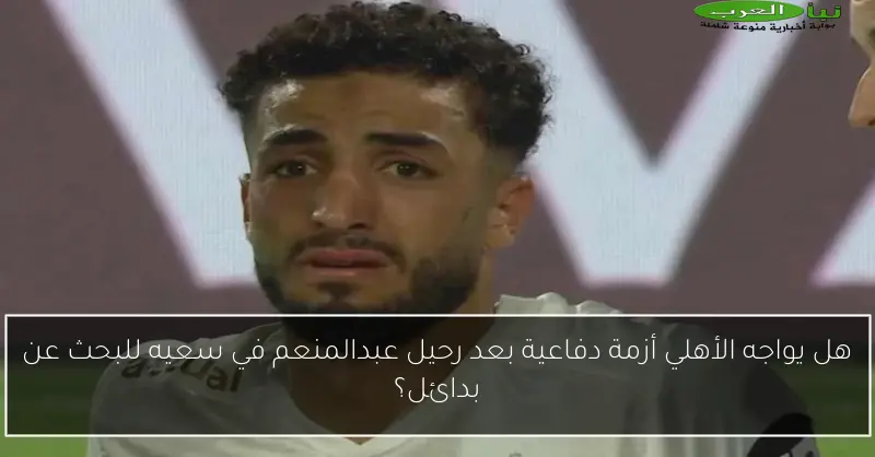 هل يواجه الأهلي أزمة دفاعية بعد رحيل عبدالمنعم في سعيه للبحث عن بدائل؟
