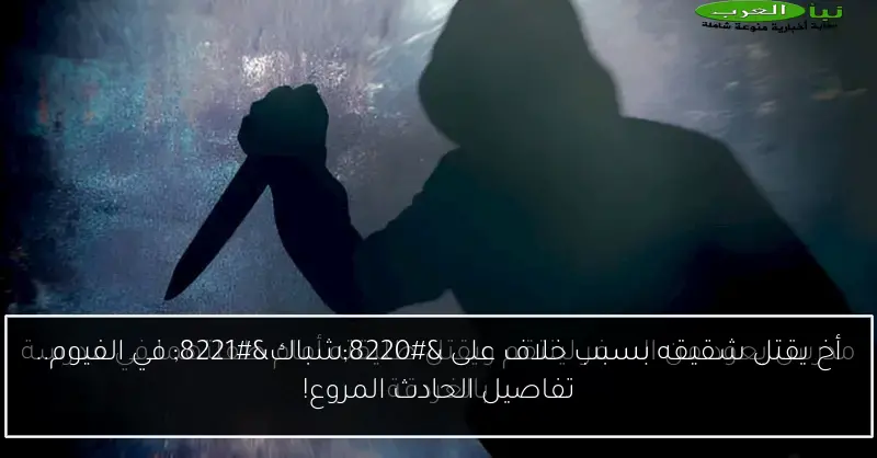 أخ يقتل شقيقه بسبب خلاف على “شباك” في الفيوم.. تفاصيل الحادث المروع!