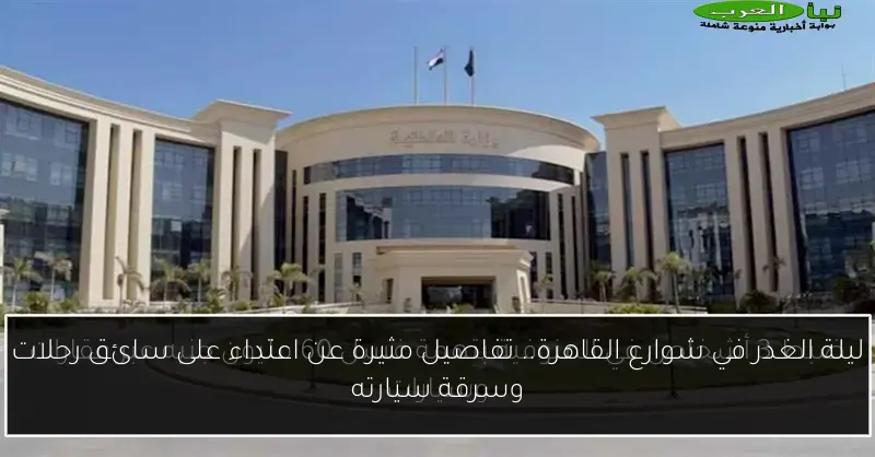 ليلة الغدر في شوارع القاهرة.. تفاصيل مثيرة عن اعتداء على سائق رحلات وسرقة سيارته