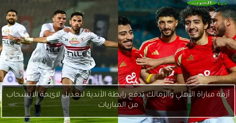 أزمة مباراة الأهلي والزمالك تدفع رابطة الأندية لتعديل لائحة الانسحاب من المباريات