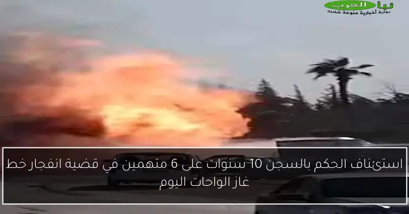 استئناف الحكم بالسجن 10 سنوات على 6 متهمين في قضية انفجار خط غاز الواحات اليوم