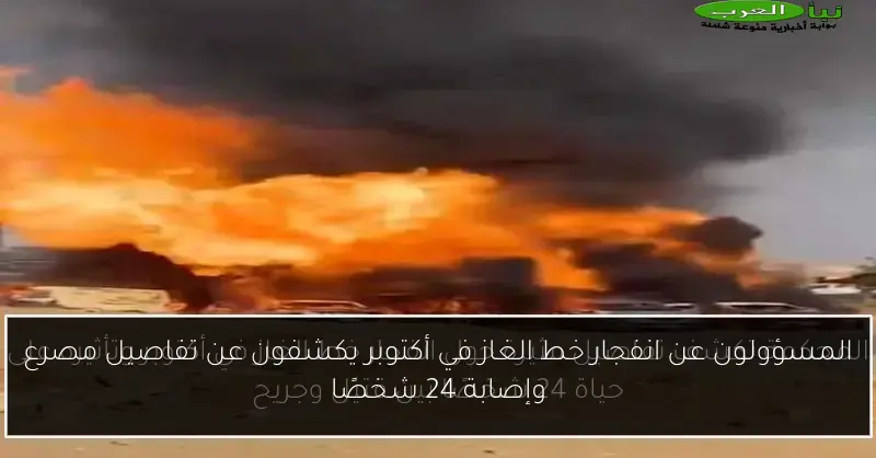 المسؤولون عن انفجار خط الغاز في أكتوبر يكشفون عن تفاصيل مصرع وإصابة 24 شخصًا