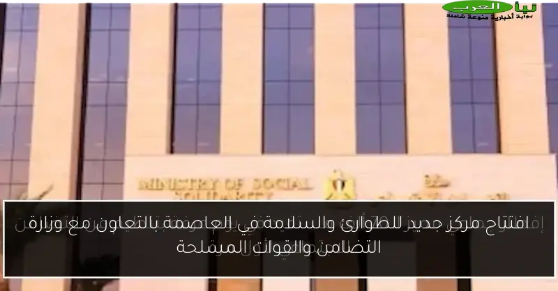 افتتاح مركز جديد للطوارئ والسلامة في العاصمة بالتعاون مع وزارة التضامن والقوات المسلحة