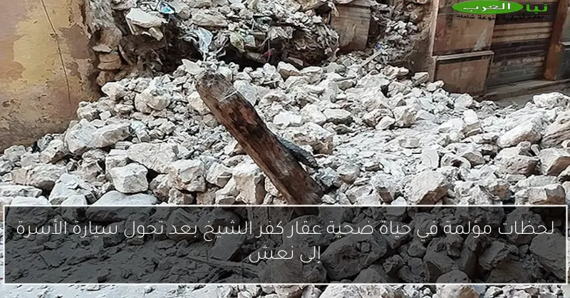 لحظات مؤلمة في حياة ضحية عقار كفر الشيخ بعد تحول سيارة الأسرة إلى نعش