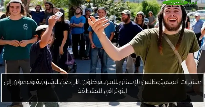 عشرات المستوطنين الإسرائيليين يدخلون الأراضي السورية ويدعون إلى التوتر في المنطقة