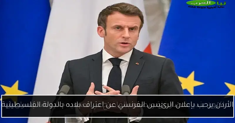 الأردن يرحب بإعلان الرئيس الفرنسي عن اعتراف بلاده بالدولة الفلسطينية