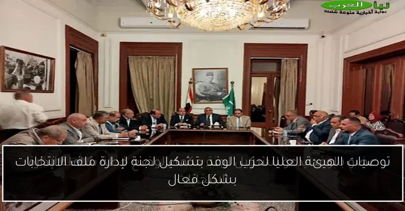 توصيات الهيئة العليا لحزب الوفد بتشكيل لجنة لإدارة ملف الانتخابات بشكل فعال