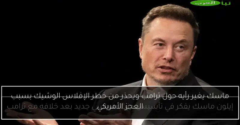 ماسك يغير رأيه حول ترامب ويحذر من خطر الإفلاس الوشيك بسبب العجز الأمريكي