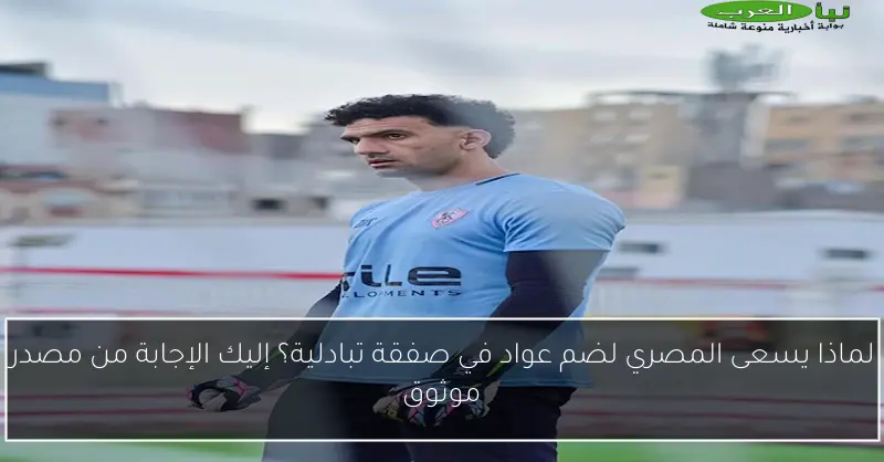 لماذا يسعى المصري لضم عواد في صفقة تبادلية؟ إليك الإجابة من مصدر موثوق