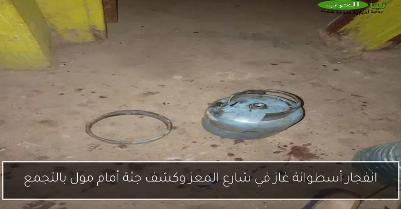 انفجار أسطوانة غاز في شارع المعز وكشف جثة أمام مول بالتجمع