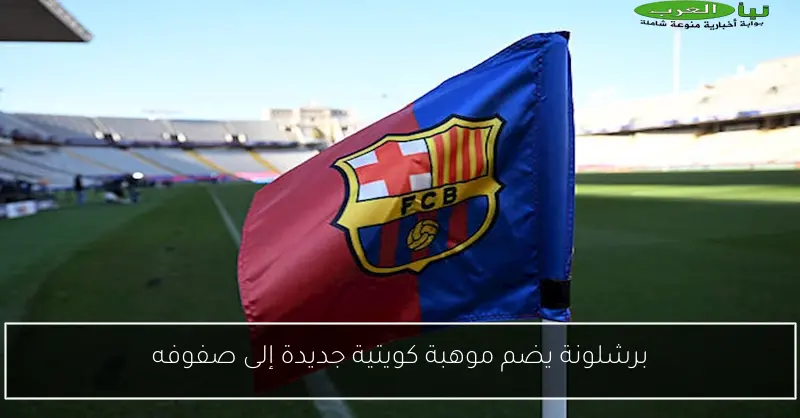 برشلونة يضم موهبة كويتية جديدة إلى صفوفه