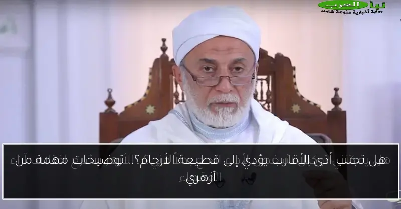 هل تجنب أذى الأقارب يؤدي إلى قطيعة الأرحام؟.. توضيحات مهمة من أزهري