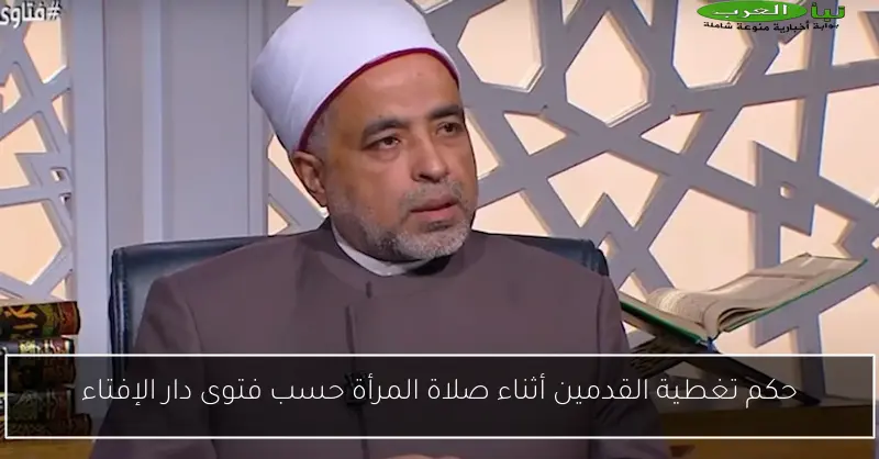 حكم تغطية القدمين أثناء صلاة المرأة حسب فتوى دار الإفتاء