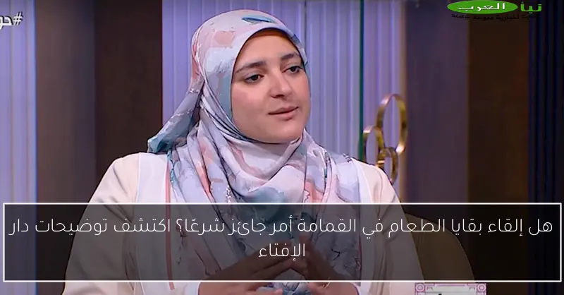 هل إلقاء بقايا الطعام في القمامة أمر جائز شرعًا؟ اكتشف توضيحات دار الإفتاء