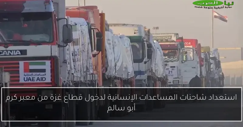 استعداد شاحنات المساعدات الإنسانية لدخول قطاع غزة من معبر كرم أبو سالم