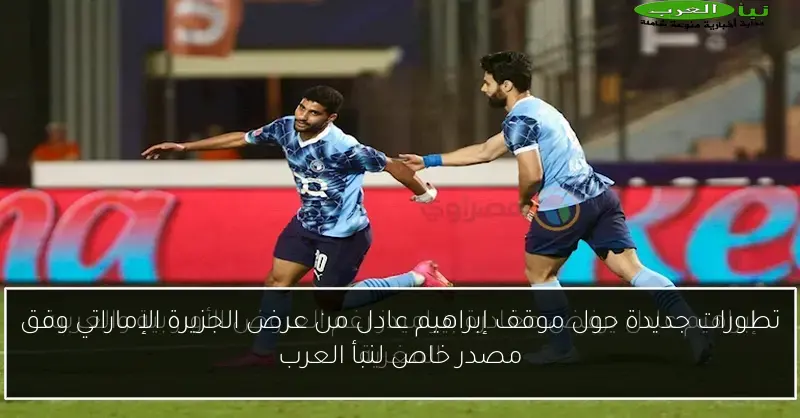 تطورات جديدة حول موقف إبراهيم عادل من عرض الجزيرة الإماراتي وفق مصدر خاص لنبأ العرب