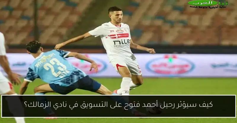 كيف سيؤثر رحيل أحمد فتوح على التسويق في نادي الزمالك؟