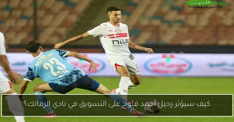 كيف سيؤثر رحيل أحمد فتوح على التسويق في نادي الزمالك؟