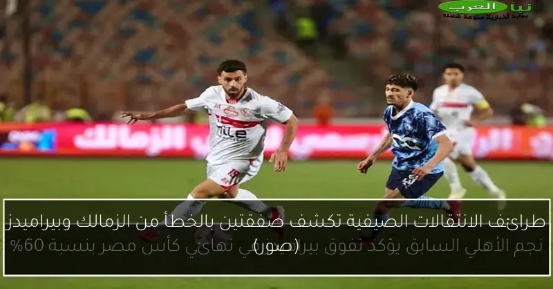 طرائف الانتقالات الصيفية تكشف صفقتين بالخطأ من الزمالك وبيراميدز (صور)