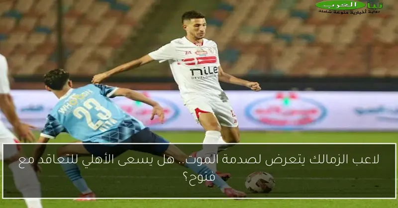 لاعب الزمالك يتعرض لصدمة الموت.. هل يسعى الأهلي للتعاقد مع فتوح؟