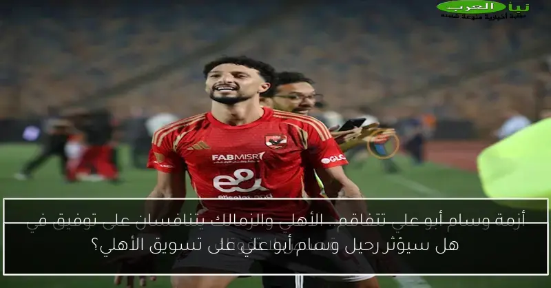 هل سيؤثر رحيل وسام أبو علي على تسويق الأهلي؟