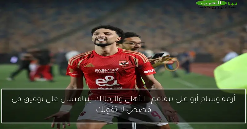 أزمة وسام أبو علي تتفاقم.. الأهلي والزمالك يتنافسان على توفيق في قصص لا تفوتك